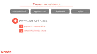 PARTENARIAT AVEC KAROS
TRAVAILLER ENSEMBLE
Intercommunalités Agglomérations Départements Régions
1
2 PERSONNALISATION DU SERVICE
CONSEIL EN COMMUNICATION
 