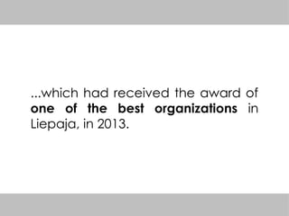 ...which had received the award of
one of the best organizations in
Liepaja, in 2013.
 