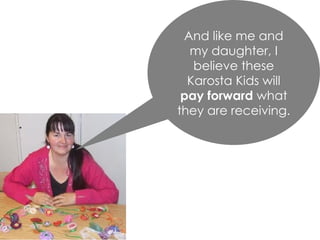 And like me and
my daughter, I
believe these
Karosta Kids will
pay forward what
they are receiving.
 