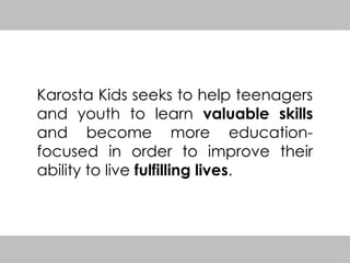 Karosta Kids seeks to help teenagers
and youth to learn valuable skills
and become more education-
focused in order to improve their
ability to live fulfilling lives.
 