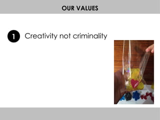 OUR VALUES
Creativity not criminality1
 