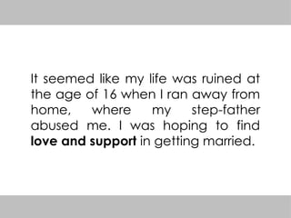 It seemed like my life was ruined at
the age of 16 when I ran away from
home, where my step-father
abused me. I was hoping to find
love and support in getting married.
 
