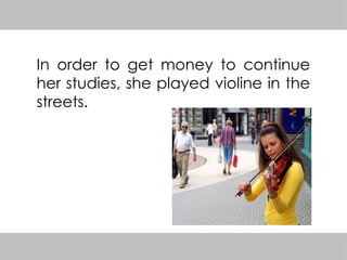 In order to get money to continue
her studies, she played violine in the
streets.
 