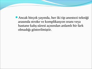 Ancak birçok yayında, her iki tip anestezi tekniği
arasında stroke ve komplikasyon oranı veya
hastane kalış süresi açısından anlamlı bir fark
olmadığı gösterilmiştir.
 