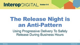 29874_INT20
The Release Night is
an Anti-Pattern
Using Progressive Delivery To Safely
Release During Business Hours
 