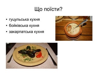 Що поїсти?
● гуцульська кухня
● бойківська кухня
● закарпатська кухня
 