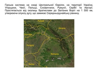 Гірська система на сході Центральної Європи, на території України,
Угорщини, Чехії, Польщі, Словаччини, Румунії, Сербії та Австрії.
Простягається від околиць Братислави до Залізних Воріт на 1 500 км,
утворюючи опуклу дугу, що замикає Середньодунайську рівнину.
 
