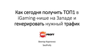 Как сегодня получить ТОП1 в
iGaming-нише на Западе и
генерировать нужный трафик
Виктор Карпенко
SeoProfy
 