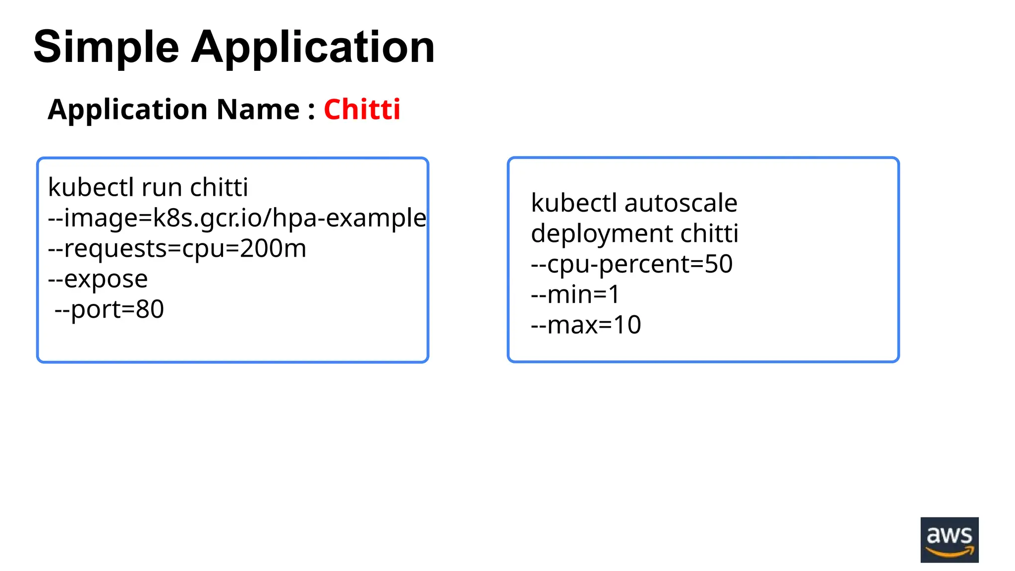 Simple Application
Application Name : Chitti
kubectl run chitti
--image=k8s.gcr.io/hpa-example
--requests=cpu=200m
--expose
--port=80
kubectl autoscale
deployment chitti
--cpu-percent=50
--min=1
--max=10
 