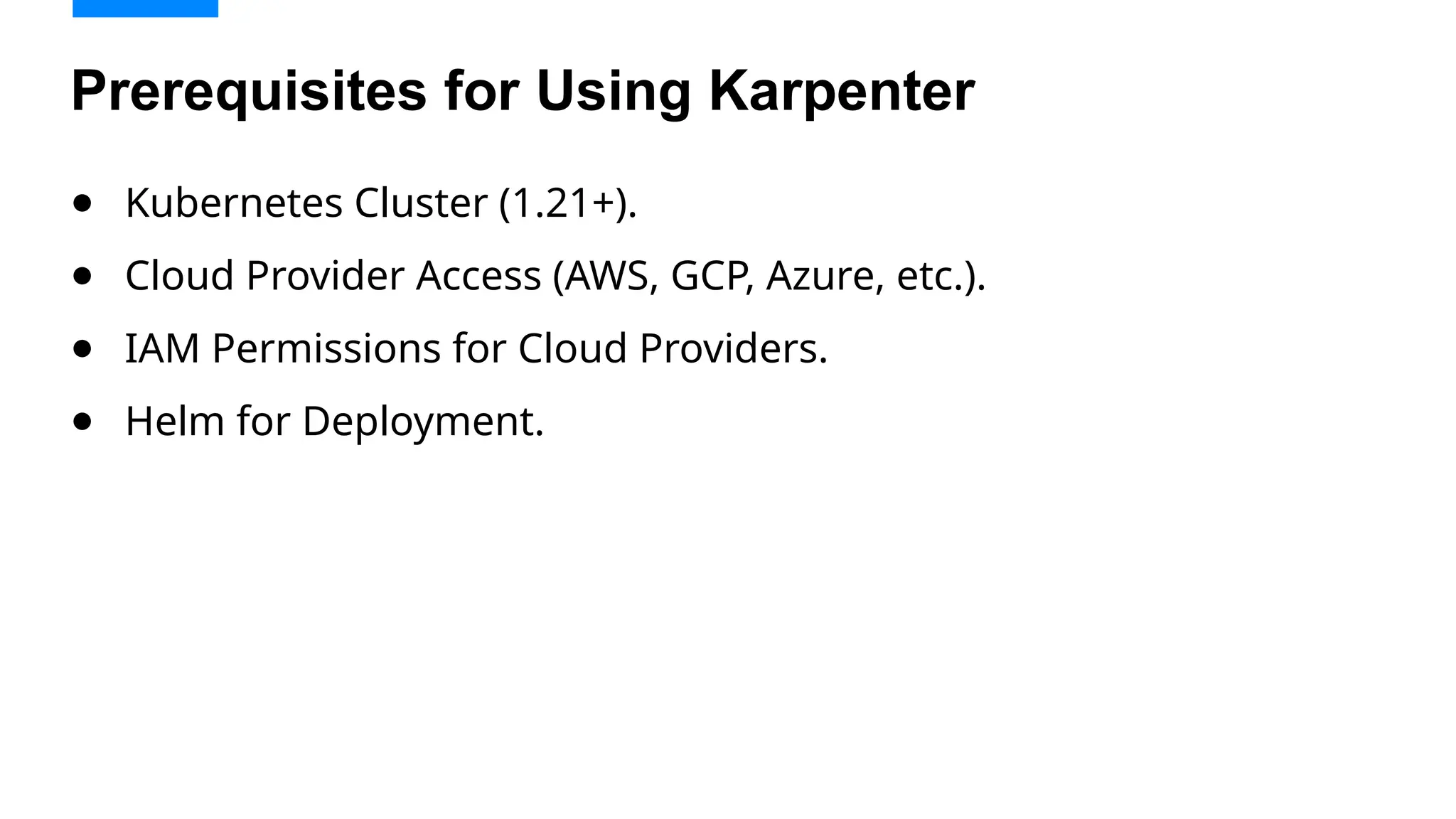 ● Kubernetes Cluster (1.21+).
● Cloud Provider Access (AWS, GCP, Azure, etc.).
● IAM Permissions for Cloud Providers.
● Helm for Deployment.
Prerequisites for Using Karpenter
 