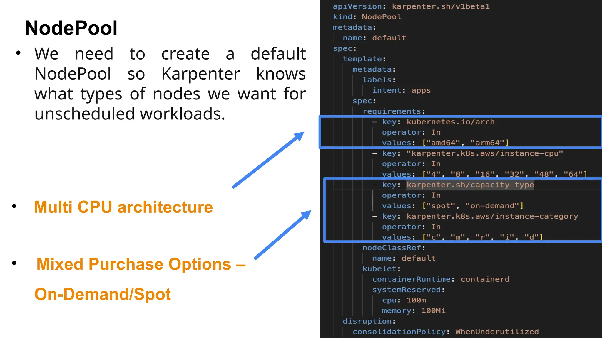 NodePool
• Multi CPU architecture
• Mixed Purchase Options –
On-Demand/Spot
• We need to create a default
NodePool so Karpenter knows
what types of nodes we want for
unscheduled workloads.
 