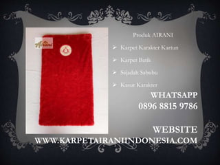 WHATSAPP
0896 8815 9786
WEBSITE
WWW.KARPETAIRANIINDONESIA.COM
Produk AIRANI
 Karpet Karakter Kartun
 Karpet Batik
 Sajadah Sabubu
 Kasur Karakter
 