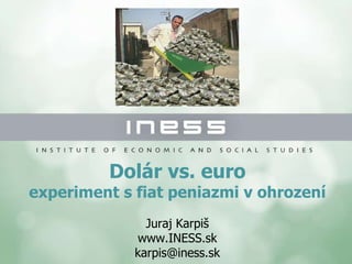 Dolár vs. euro experiment s fiat peniazmi v ohrození Juraj Karpiš www.INESS.sk [email_address] 
