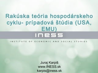 Rakúska teória hospodárskeho
cyklu- prípadová štúdia (USA,
EMU)
Juraj Karpiš
www.INESS.sk
karpis@iness.sk
 