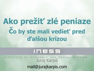 Ako prežiť zlé peniaze
čo by ste mali vedieť pred
ďalšou krízou
Juraj Karpiš
mail@jurajkarpis.com
 
