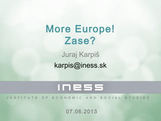 More Europe!
Zase?
Juraj Karpiš
karpis@iness.sk
07.06.2013
 