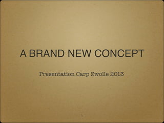 A BRAND NEW CONCEPT!
   Presentation Carp Zwolle 2013




                 1
 