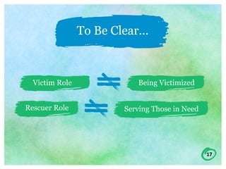 17
To Be Clear...
Victim Role Being Victimized
Rescuer Role Serving Those in Need
 