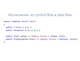 Исключения: из control-flow в data-flow
public readonly struct Try<T>
{
public T Value { get; }
public Exception Error { get; }
public Try(T value) => (Value, Error) = (value, null);
public Try(Exception error) => (Value, Error) = (default, error);
}
 
