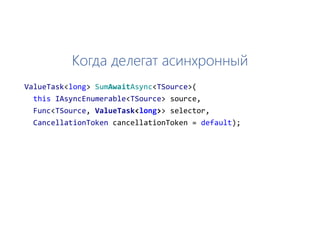 Когда делегат асинхронный
ValueTask<long> SumAwaitAsync<TSource>(
this IAsyncEnumerable<TSource> source,
Func<TSource, ValueTask<long>> selector,
CancellationToken cancellationToken = default);
 