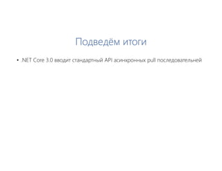 Подведём итоги
• .NET Core 3.0 вводит стандартный API асинхронных pull последовательней
 