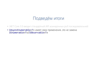 Подведём итоги
• IAsyncEnumerable<T> имеет свои применения, это не замена
IEnumerable<T>/IObservable<T>
 