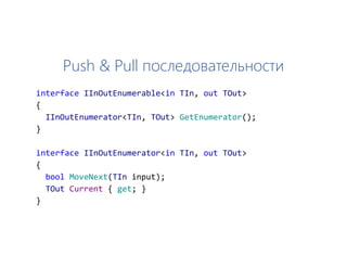 Push & Pull последовательности
interface IInOutEnumerable<in TIn, out TOut>
{
IInOutEnumerator<TIn, TOut> GetEnumerator();
}
interface IInOutEnumerator<in TIn, out TOut>
{
bool MoveNext(TIn input);
TOut Current { get; }
}
 