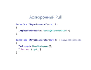 Асинхронный Pull
interface IAsyncEnumerable<out T>
{
IAsyncEnumerator<T> GetAsyncEnumerator();
}
interface IAsyncEnumerator<out T>
{
Task<bool> MoveNextAsync();
T Current { get; }
}
 