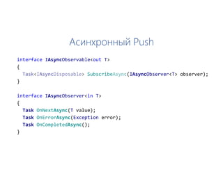 Асинхронный Push
interface IAsyncObservable<out T>
{
Subscribe (IAsyncObserver<T> observer);
}
interface IAsyncObserver<in T>
{
Task OnNextAsync(T value);
Task OnErrorAsync(Exception error);
Task OnCompletedAsync();
}
 