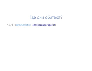 Где они обитают?
• Ix.NET (dotnet/reactive) IAsyncEnumerable<T>
 