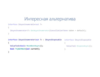 Интересная альтернатива
interface IAsyncEnumerator<out T> : IAsyncDisposable
{
ValueTask<bool> MoveNextAsync();
bool TryGetNext(out current);
}
 