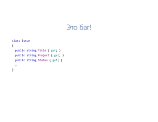 Это баг!
class Issue
{
public string Title { get; }
public string Project { get; }
public string Status { get; }
…
}
 