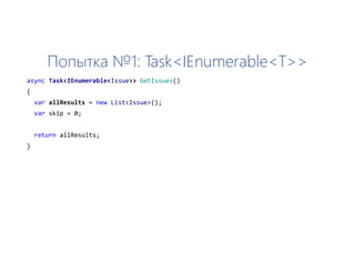 Попытка №1: Task<IEnumerable<T>>
async Task<IEnumerable<Issue>> GetIssues()
{
var allResults = new List<Issue>();
var skip = 0;
return allResults;
}
 