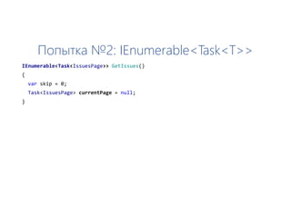 Попытка №2: IEnumerable<Task<T>>
IEnumerable<Task<IssuesPage>> GetIssues()
{
var skip = 0;
Task<IssuesPage> currentPage = null;
}
 
