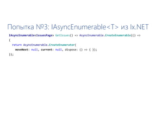 Попытка №3: IAsyncEnumerable<T> из Ix.NET
IAsyncEnumerable<IssuesPage> GetIssues() => AsyncEnumerable.CreateEnumerable(() =>
{
return AsyncEnumerable.CreateEnumerator(
moveNext: null, current: null, dispose: () => { });
});
 
