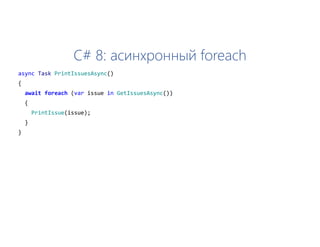 C# 8: асинхронный foreach
async Task PrintIssuesAsync()
{
await foreach (var issue in GetIssuesAsync())
{
PrintIssue(issue);
}
}
 