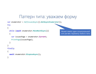 Паттерн типа: уважаем форму
var enumerator = GetIssuesAsync().GetAsyncEnumerator();
try
{
while (await enumerator.MoveNextAsync())
{
var issuesPage = enumerator.Current;
PrintPage(issuesPage);
}
}
finally
{
await enumerator.DisposeAsync();
}
Может иметь один опциональный
или params параметр любого типа
 