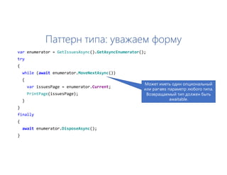 Паттерн типа: уважаем форму
var enumerator = GetIssuesAsync().GetAsyncEnumerator();
try
{
while (await enumerator.MoveNextAsync())
{
var issuesPage = enumerator.Current;
PrintPage(issuesPage);
}
}
finally
{
await enumerator.DisposeAsync();
}
Может иметь один опциональный
или params параметр любого типа.
Возвращаемый тип должен быть
awaitable.
 
