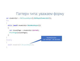 Паттерн типа: уважаем форму
var enumerator = GetIssuesAsync().GetAsyncEnumerator();
while (await enumerator.MoveNextAsync())
{
var issuesPage = enumerator.Current;
PrintPage(issuesPage);
}
Необязателен,
нет метода – нет вызова
 