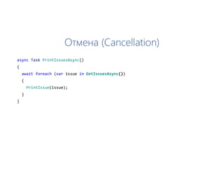 Отмена (Cancellation)
async Task PrintIssuesAsync()
{
await foreach (var issue in GetIssuesAsync())
{
PrintIssue(issue);
}
}
 