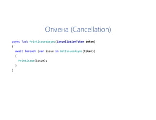 Отмена (Cancellation)
async Task PrintIssuesAsync(CancellationToken token)
{
await foreach (var issue in GetIssuesAsync(token))
{
PrintIssue(issue);
}
}
 