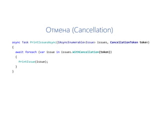 Отмена (Cancellation)
async Task PrintIssuesAsync(IAsyncEnumerable<Issue> issues, CancellationToken token)
{
await foreach (var issue in issues.WithCancellation(token))
{
PrintIssue(issue);
}
}
 