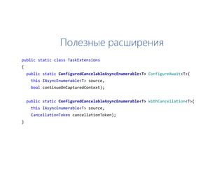 Полезные расширения
public static class TaskExtensions
{
public static ConfiguredCancelableAsyncEnumerable<T> ConfigureAwait<T>(
this IAsyncEnumerable<T> source,
bool continueOnCapturedContext);
public static ConfiguredCancelableAsyncEnumerable<T> WithCancellation<T>(
this IAsyncEnumerable<T> source,
CancellationToken cancellationToken);
}
 