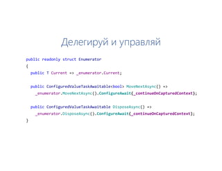 Делегируй и управляй
public readonly struct Enumerator
{
public T Current => _enumerator.Current;
public ConfiguredValueTaskAwaitable<bool> MoveNextAsync() =>
_enumerator.MoveNextAsync().ConfigureAwait(_continueOnCapturedContext);
public ConfiguredValueTaskAwaitable DisposeAsync() =>
_enumerator.DisposeAsync().ConfigureAwait(_continueOnCapturedContext);
}
 