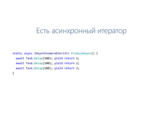 Есть асинхронный итератор
static async IAsyncEnumerable<int> ProduceAsync() {
await Task.Delay(100); yield return 1;
await Task.Delay(100); yield return 2;
await Task.Delay(100); yield return 3;
}
 
