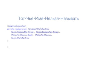 Тот-Чьё-Имя-Нельзя-Называть
[CompilerGenerated]
private sealed class VoldemortStateMachine
: IAsyncEnumerable<Issue>, IAsyncEnumerator<Issue>,
IValueTaskSource<bool>, IValueTaskSource,
IAsyncStateMachine
{
}
 