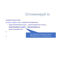 Оптимизируй то
[CompilerGenerated]
private sealed class VoldemortStateMachine
: IAsyncEnumerable<Issue>, IAsyncEnumerator<Issue>,
IValueTaskSource<bool>, IValueTaskSource,
IAsyncStateMachine
{
}
Для избегания аллокаций Task в
MoveNextAsync и DisposeAsync
 