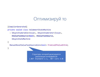 Оптимизируй то
[CompilerGenerated]
private sealed class VoldemortStateMachine
: IAsyncEnumerable<Issue>, IAsyncEnumerator<Issue>,
IValueTaskSource<bool>, IValueTaskSource,
IAsyncStateMachine
{
ManualResetValueTaskSourceCore<bool> PromiseOfValueOrEnd;
}
Структура, которой делегируется
реализация интерфейсов
(.NET Standard 2.1, .NET Core 3.0)
 