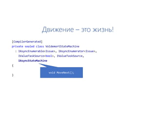 Движение – это жизнь!
[CompilerGenerated]
private sealed class VoldemortStateMachine
: IAsyncEnumerable<Issue>, IAsyncEnumerator<Issue>,
IValueTaskSource<bool>, IValueTaskSource,
IAsyncStateMachine
{
}
void MoveNext();
 