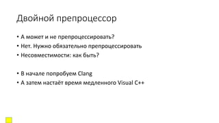 Двойной препроцессор
• А может и не препроцессировать?
• Нет. Нужно обязательно препроцессировать
• Несовместимости: как быть?
• В начале попробуем Clang
• А затем настаёт время медленного Visual C++
 